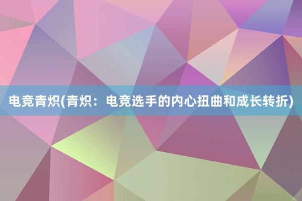 电竞青炽(青炽：电竞选手的内心扭曲和成长转折)