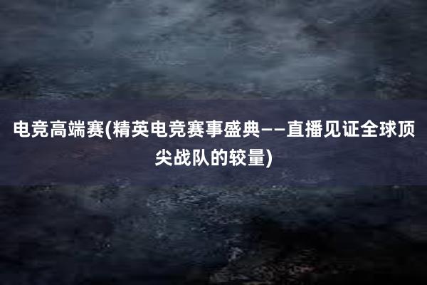 电竞高端赛(精英电竞赛事盛典——直播见证全球顶尖战队的较量)