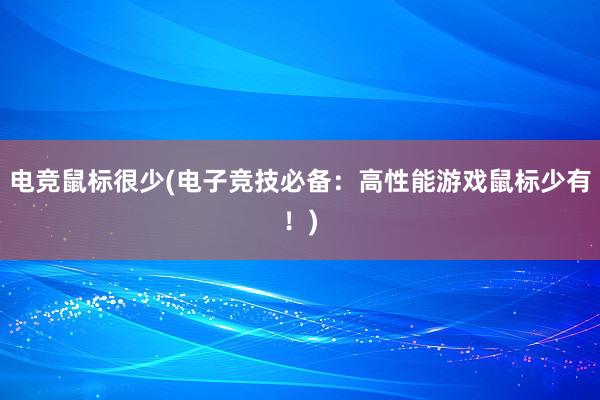 电竞鼠标很少(电子竞技必备：高性能游戏鼠标少有！)