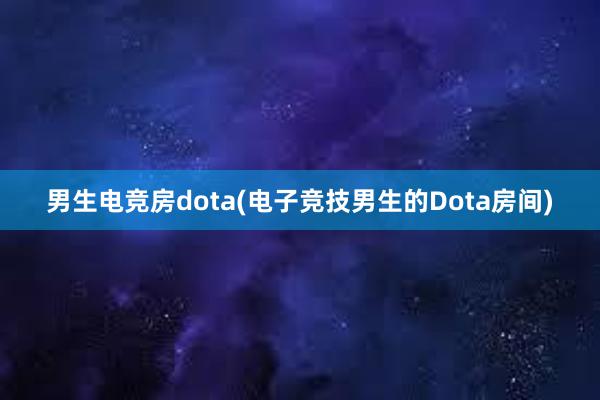 男生电竞房dota(电子竞技男生的Dota房间)