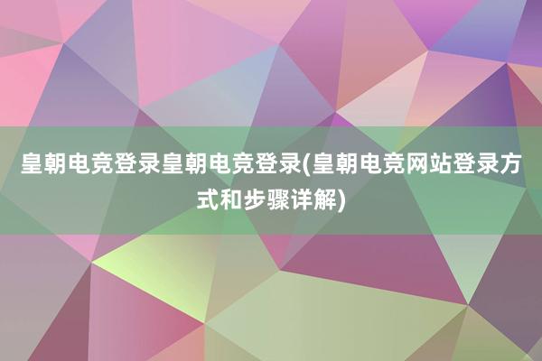 皇朝电竞登录皇朝电竞登录(皇朝电竞网站登录方式和步骤详解)