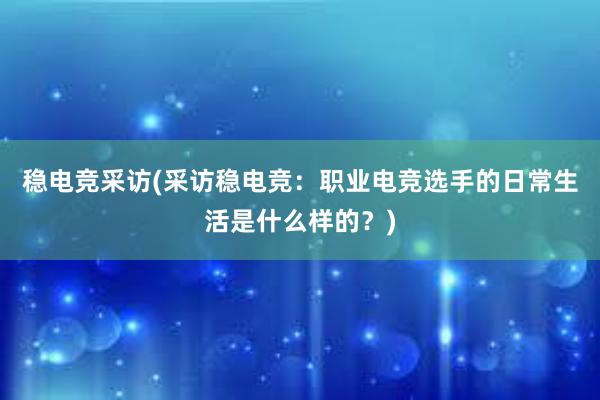 稳电竞采访(采访稳电竞：职业电竞选手的日常生活是什么样的？)