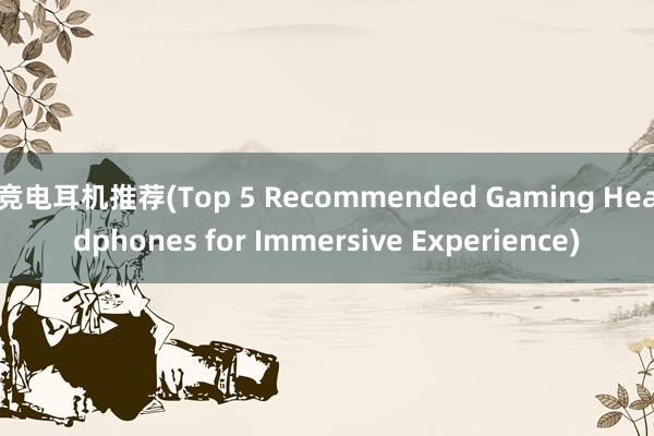 竞电耳机推荐(Top 5 Recommended Gaming Headphones for Immersive Experience)