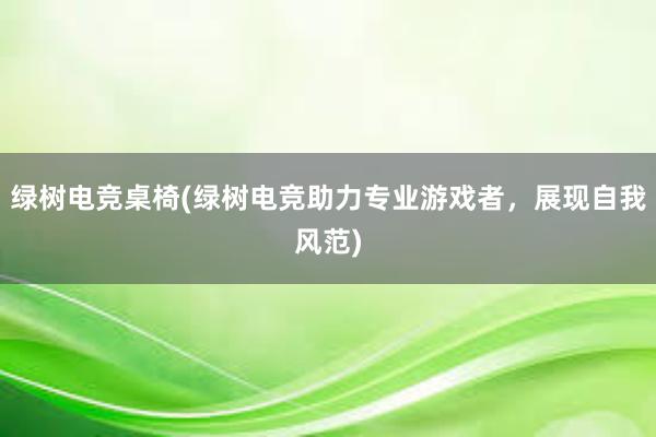 绿树电竞桌椅(绿树电竞助力专业游戏者，展现自我风范)