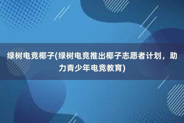 绿树电竞椰子(绿树电竞推出椰子志愿者计划，助力青少年电竞教育)