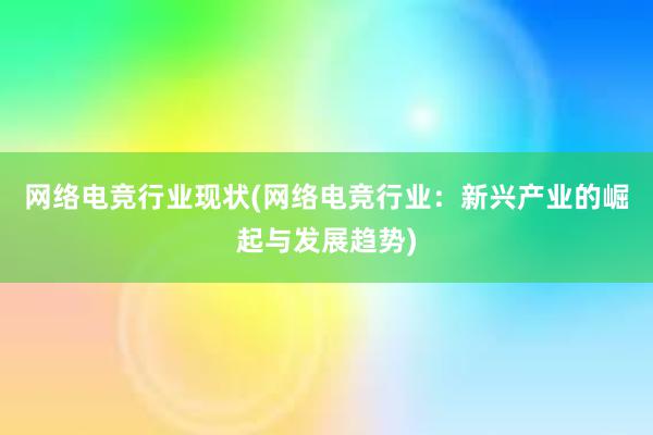 网络电竞行业现状(网络电竞行业：新兴产业的崛起与发展趋势)