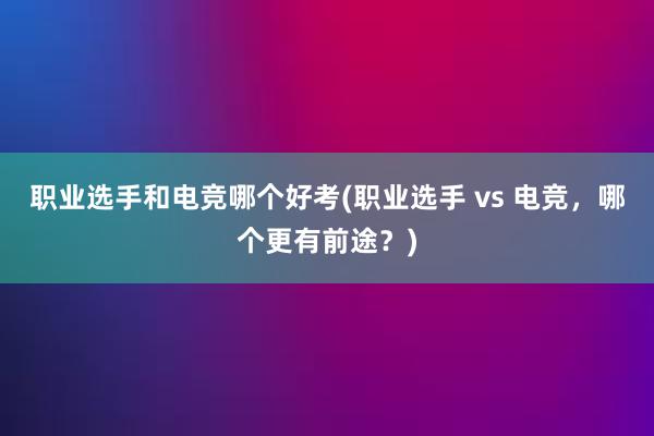 职业选手和电竞哪个好考(职业选手 vs 电竞，哪个更有前途？)