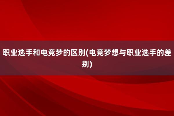 职业选手和电竞梦的区别(电竞梦想与职业选手的差别)