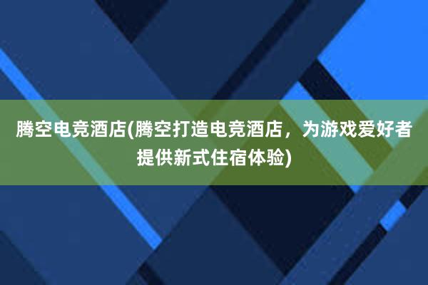 腾空电竞酒店(腾空打造电竞酒店，为游戏爱好者提供新式住宿体验)