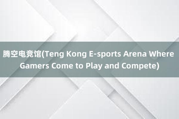 腾空电竞馆(Teng Kong E-sports Arena Where Gamers Come to Play and Compete)