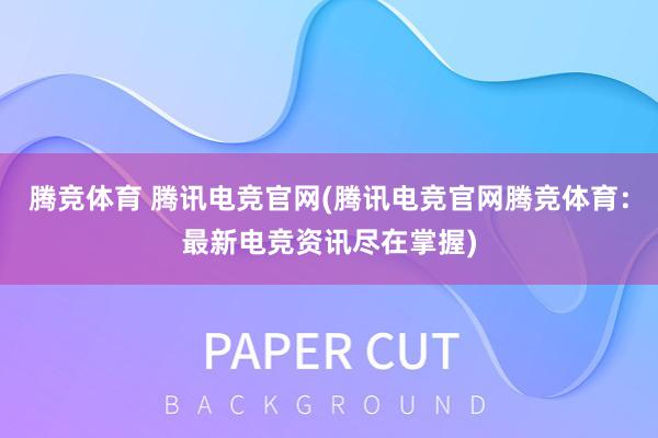 腾竞体育 腾讯电竞官网(腾讯电竞官网腾竞体育：最新电竞资讯尽在掌握)