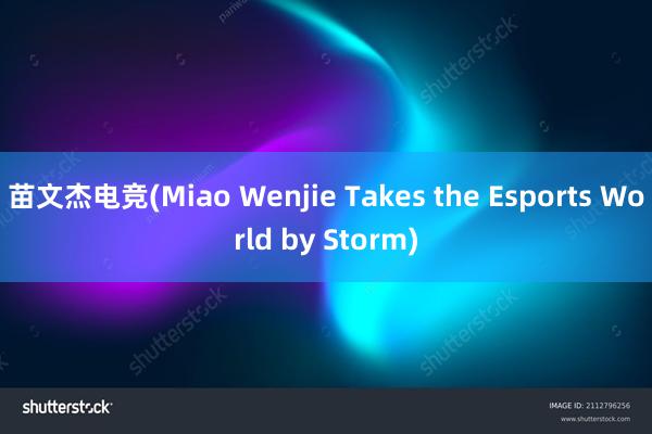 苗文杰电竞(Miao Wenjie Takes the Esports World by Storm)