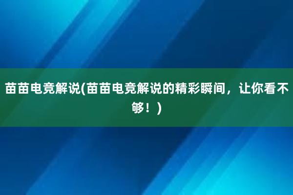 苗苗电竞解说(苗苗电竞解说的精彩瞬间，让你看不够！)