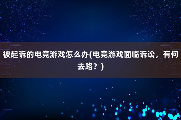 被起诉的电竞游戏怎么办(电竞游戏面临诉讼，有何去路？)