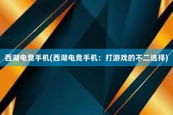 西湖电竞手机(西湖电竞手机：打游戏的不二选择)