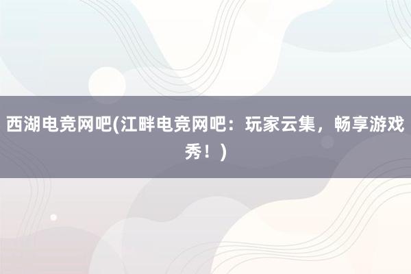 西湖电竞网吧(江畔电竞网吧：玩家云集，畅享游戏秀！)