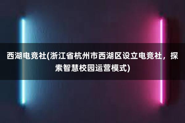 西湖电竞社(浙江省杭州市西湖区设立电竞社，探索智慧校园运营模式)