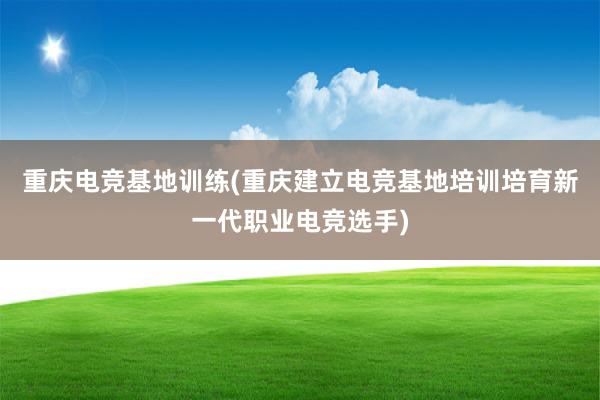 重庆电竞基地训练(重庆建立电竞基地培训培育新一代职业电竞选手)