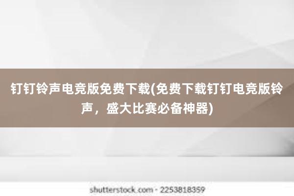 钉钉铃声电竞版免费下载(免费下载钉钉电竞版铃声，盛大比赛必备神器)