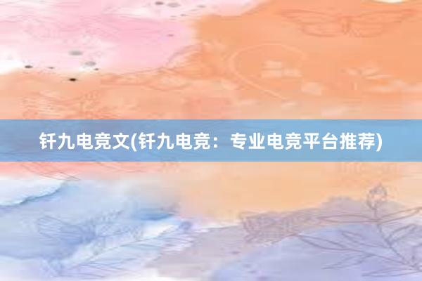 钎九电竞文(钎九电竞：专业电竞平台推荐)