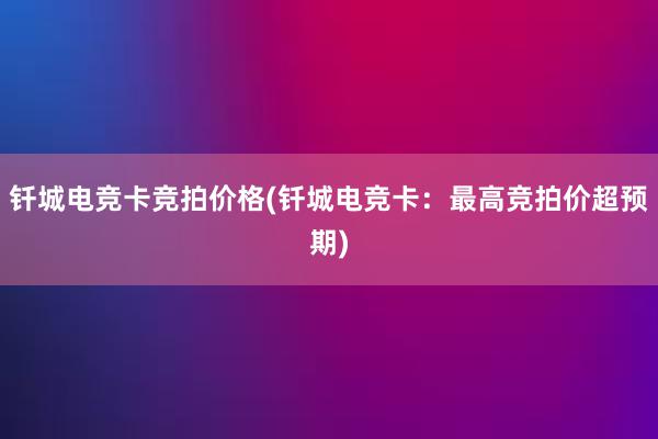 钎城电竞卡竞拍价格(钎城电竞卡：最高竞拍价超预期)