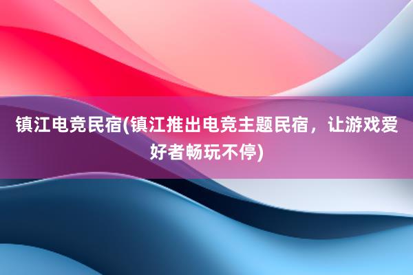 镇江电竞民宿(镇江推出电竞主题民宿，让游戏爱好者畅玩不停)