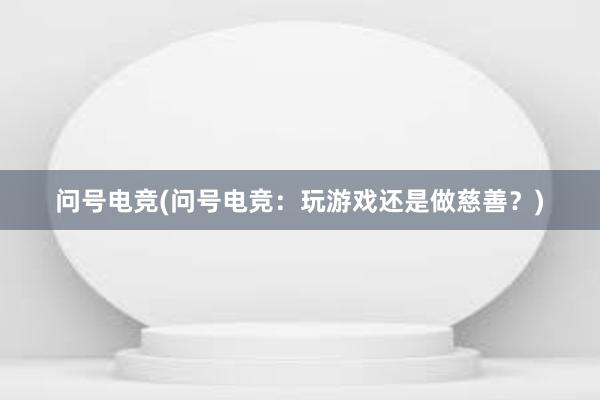 问号电竞(问号电竞：玩游戏还是做慈善？)