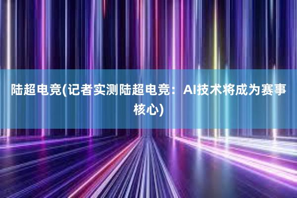 陆超电竞(记者实测陆超电竞：AI技术将成为赛事核心)