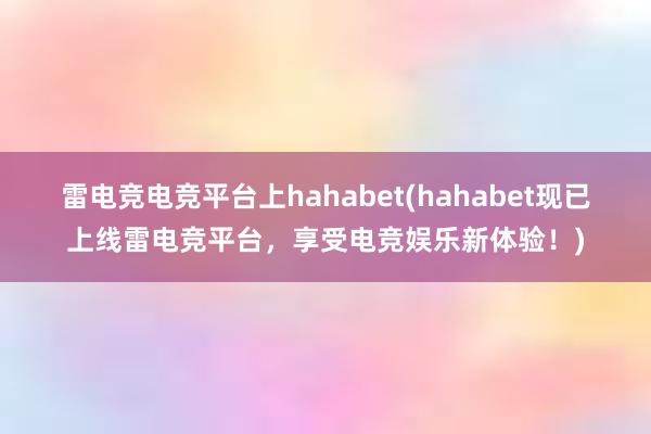 雷电竞电竞平台上hahabet(hahabet现已上线雷电竞平台，享受电竞娱乐新体验！)