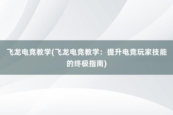 飞龙电竞教学(飞龙电竞教学：提升电竞玩家技能的终极指南)