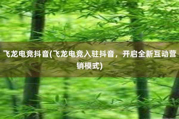 飞龙电竞抖音(飞龙电竞入驻抖音，开启全新互动营销模式)