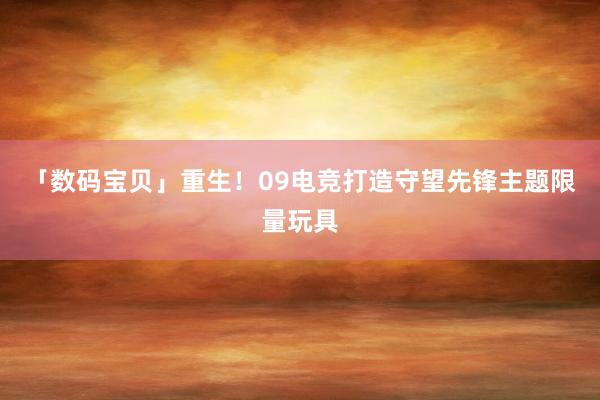 「数码宝贝」重生！09电竞打造守望先锋主题限量玩具