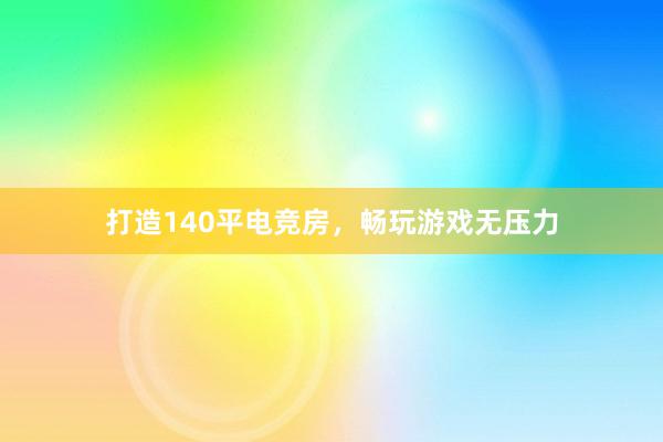 打造140平电竞房，畅玩游戏无压力