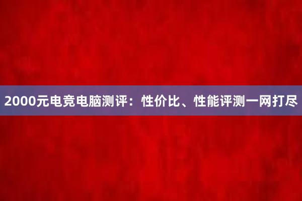 2000元电竞电脑测评：性价比、性能评测一网打尽