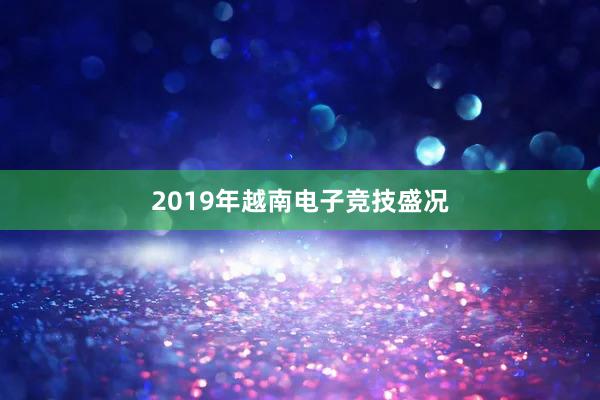 2019年越南电子竞技盛况