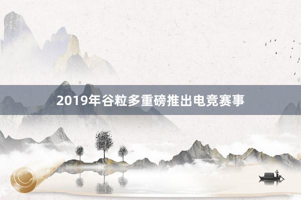 2019年谷粒多重磅推出电竞赛事