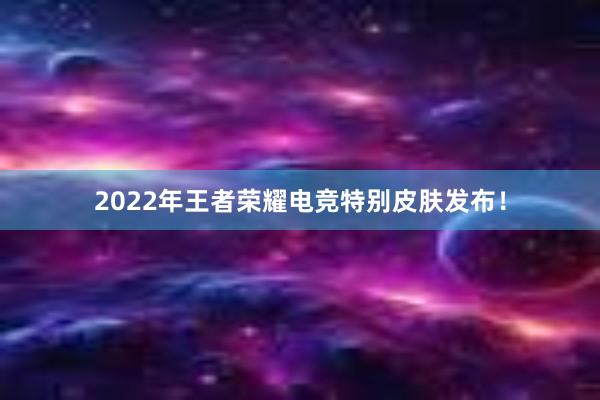 2022年王者荣耀电竞特别皮肤发布！