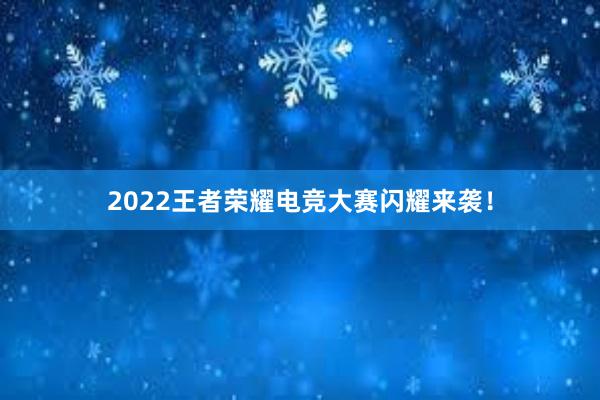 2022王者荣耀电竞大赛闪耀来袭！