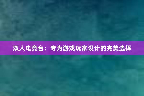 双人电竞台：专为游戏玩家设计的完美选择