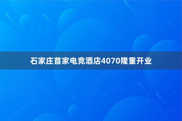 石家庄首家电竞酒店4070隆重开业