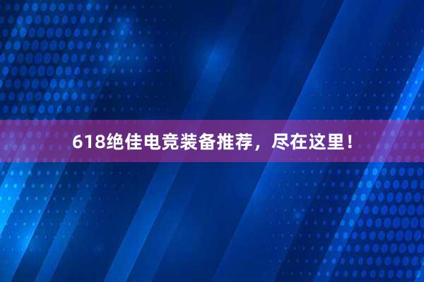 618绝佳电竞装备推荐，尽在这里！