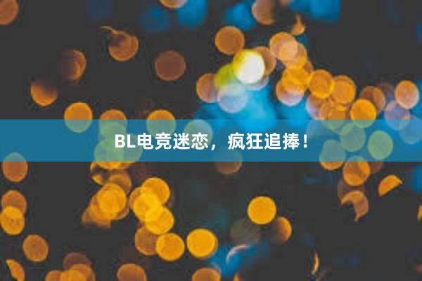 BL电竞迷恋，疯狂追捧！