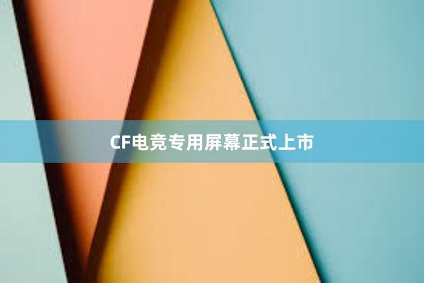 CF电竞专用屏幕正式上市