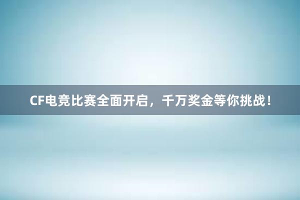 CF电竞比赛全面开启，千万奖金等你挑战！