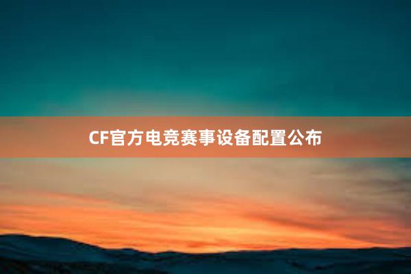 CF官方电竞赛事设备配置公布