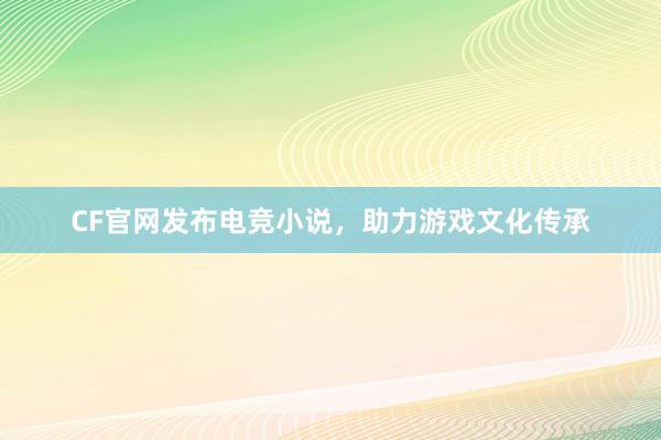 CF官网发布电竞小说，助力游戏文化传承