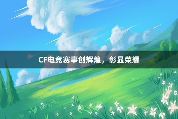 CF电竞赛事创辉煌，彰显荣耀