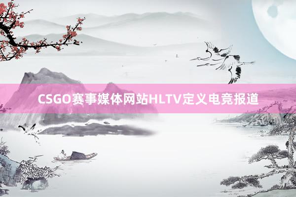 CSGO赛事媒体网站HLTV定义电竞报道