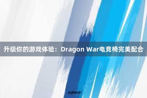 升级你的游戏体验：Dragon War电竞椅完美配合