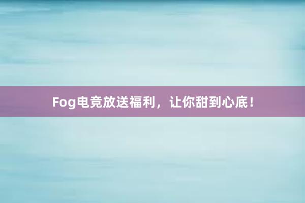 Fog电竞放送福利，让你甜到心底！